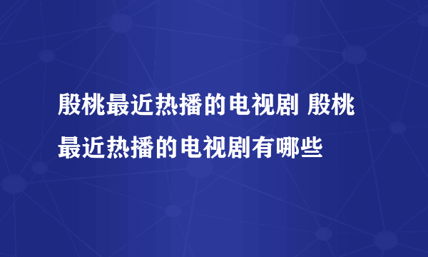 殷桃最近热播的电视剧 殷桃最近热播的电视剧有哪些