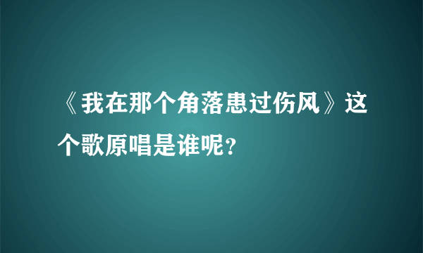 《我在那个角落患过伤风》这个歌原唱是谁呢？