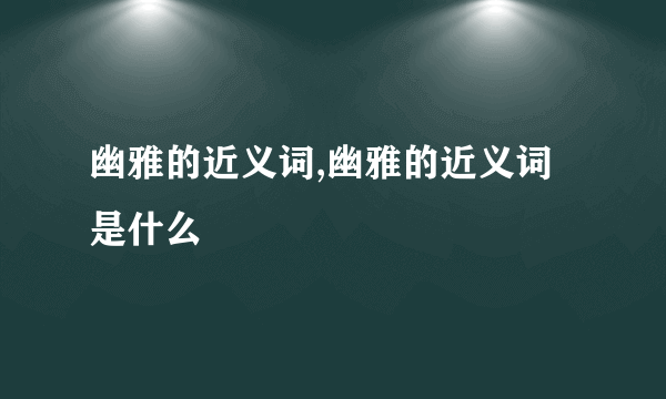 幽雅的近义词,幽雅的近义词是什么