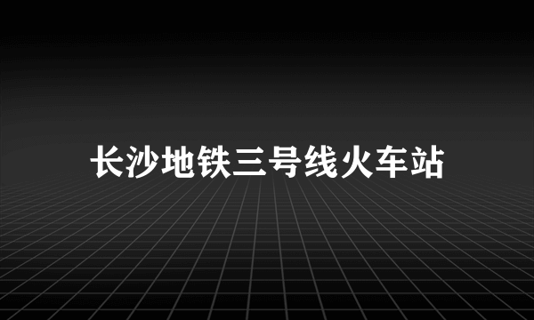 长沙地铁三号线火车站