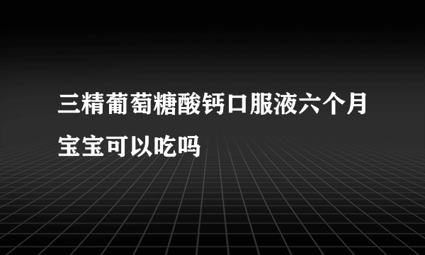 三精葡萄糖酸钙口服液六个月宝宝可以吃吗