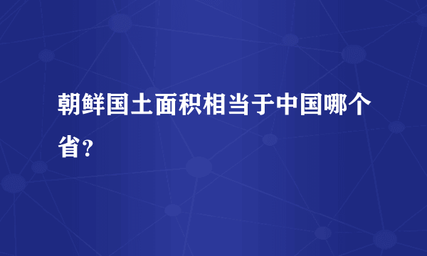 朝鲜国土面积相当于中国哪个省？