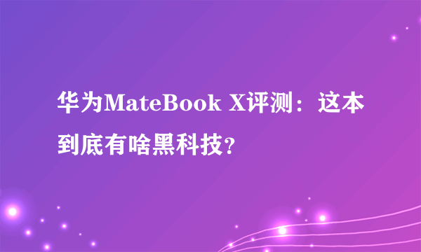 华为MateBook X评测：这本到底有啥黑科技？