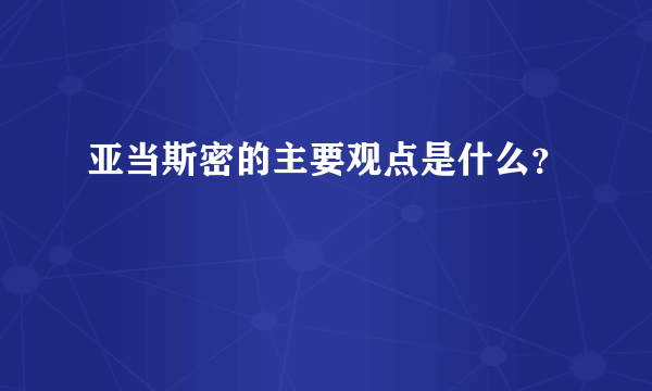 亚当斯密的主要观点是什么？