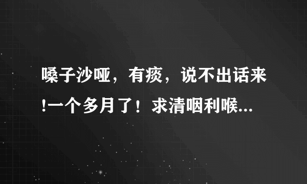 嗓子沙哑，有痰，说不出话来!一个多月了！求清咽利喉方...