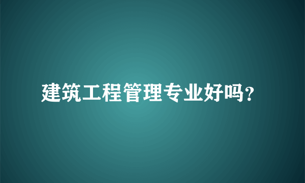 建筑工程管理专业好吗？