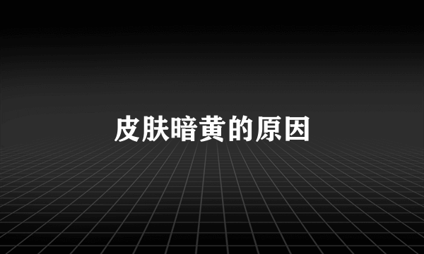 皮肤暗黄的原因