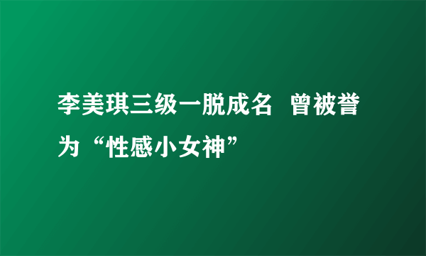 李美琪三级一脱成名  曾被誉为“性感小女神”