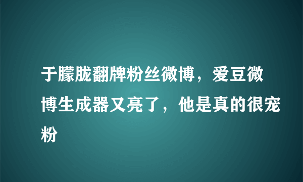 于朦胧翻牌粉丝微博，爱豆微博生成器又亮了，他是真的很宠粉