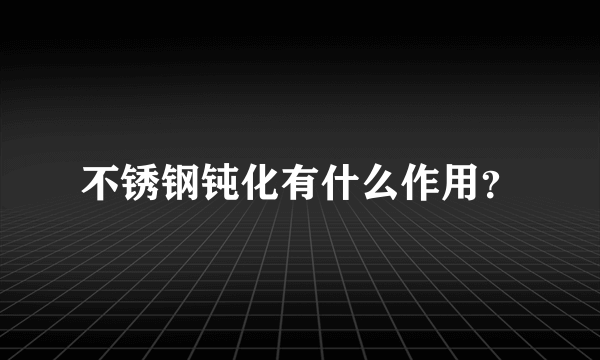 不锈钢钝化有什么作用？