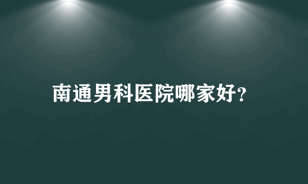 南通男科医院哪家好？