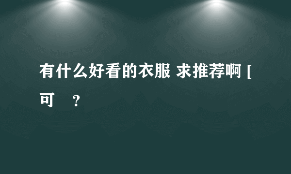 有什么好看的衣服 求推荐啊 [可憐？