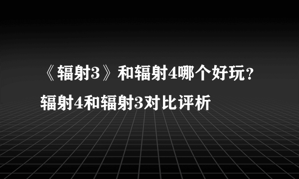 《辐射3》和辐射4哪个好玩？辐射4和辐射3对比评析