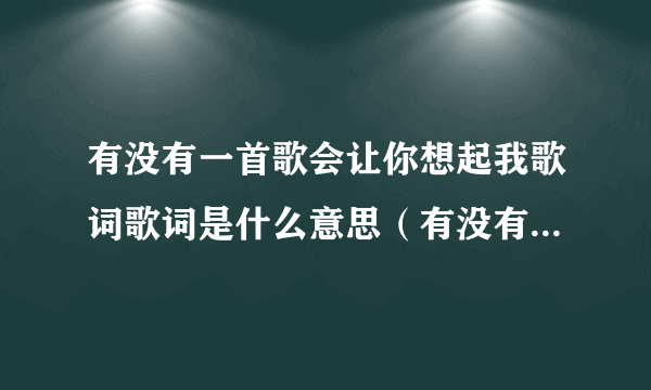 有没有一首歌会让你想起我歌词歌词是什么意思（有没有一首歌会让你想起我歌词）