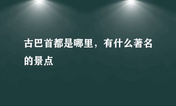 古巴首都是哪里，有什么著名的景点