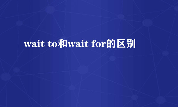 wait to和wait for的区别