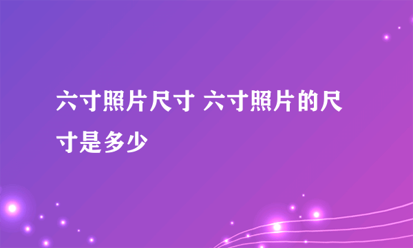 六寸照片尺寸 六寸照片的尺寸是多少