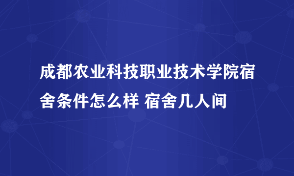 成都农业科技职业技术学院宿舍条件怎么样 宿舍几人间