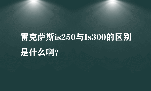 雷克萨斯is250与Is300的区别是什么啊？