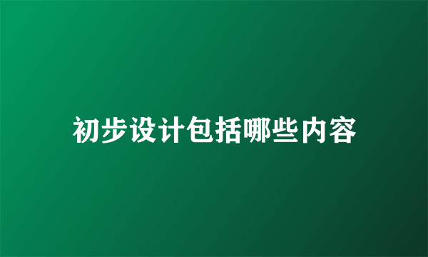 初步设计包括哪些内容