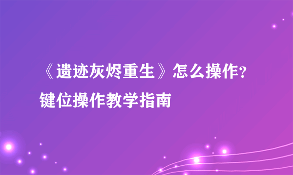 《遗迹灰烬重生》怎么操作？键位操作教学指南