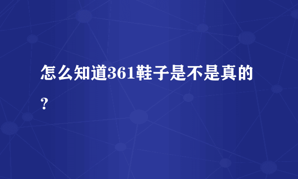 怎么知道361鞋子是不是真的？