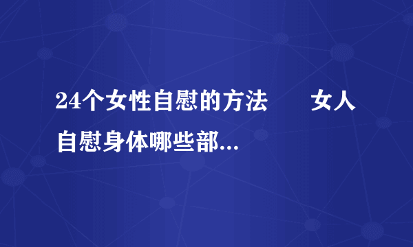 24个女性自慰的方法      女人自慰身体哪些部位反应强烈