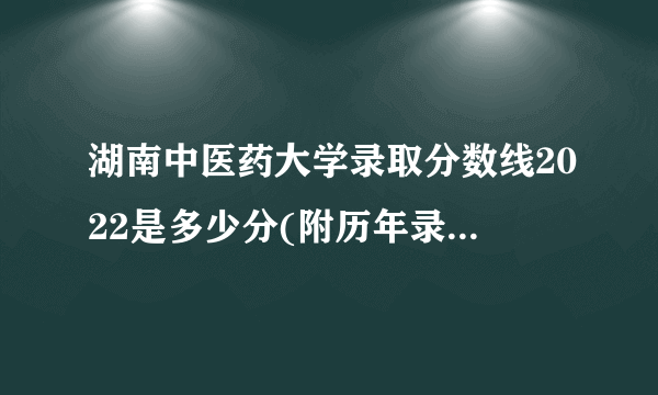 湖南中医药大学录取分数线2022是多少分(附历年录取分数线)