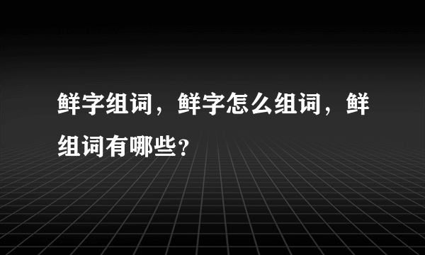 鲜字组词，鲜字怎么组词，鲜组词有哪些？