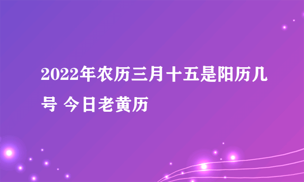 2022年农历三月十五是阳历几号 今日老黄历