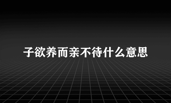 子欲养而亲不待什么意思