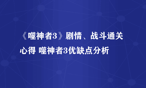 《噬神者3》剧情、战斗通关心得 噬神者3优缺点分析