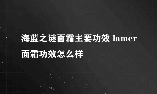 海蓝之谜面霜主要功效 lamer面霜功效怎么样