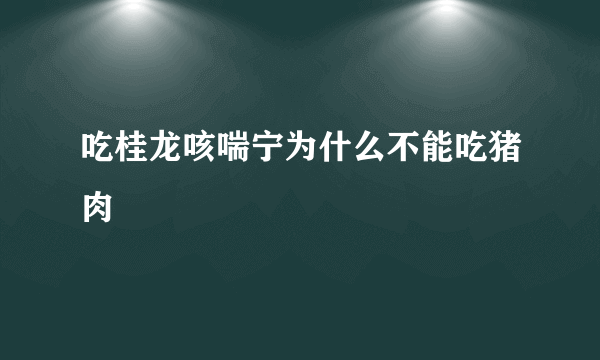 吃桂龙咳喘宁为什么不能吃猪肉