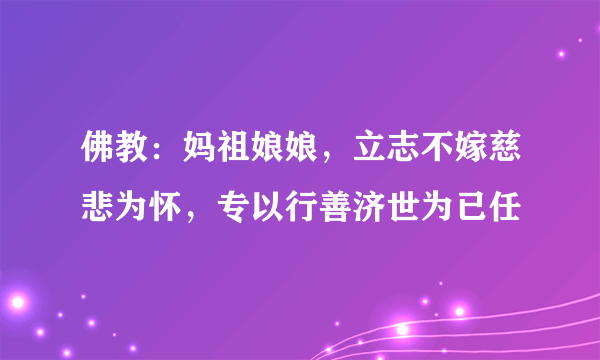 佛教：妈祖娘娘，立志不嫁慈悲为怀，专以行善济世为已任