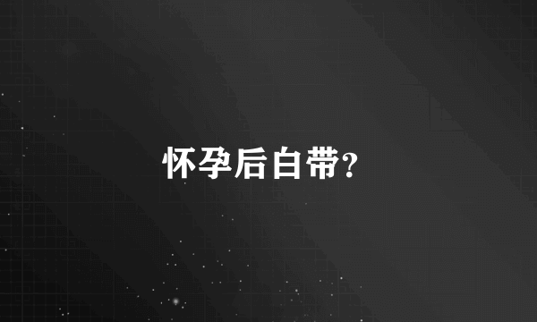 怀孕后白带？