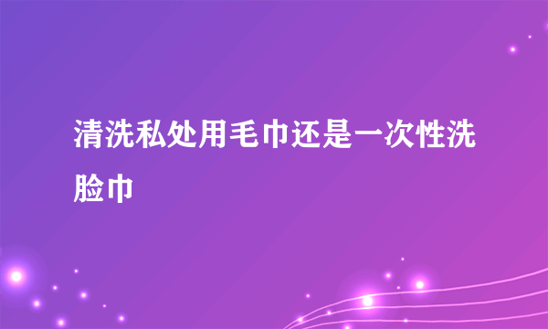 清洗私处用毛巾还是一次性洗脸巾