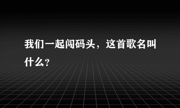 我们一起闯码头，这首歌名叫什么？