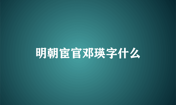 明朝宦官邓瑛字什么