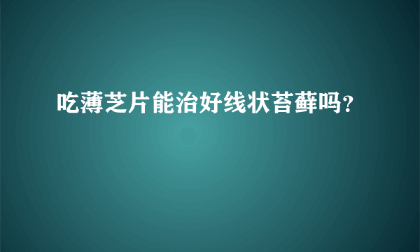 吃薄芝片能治好线状苔藓吗？