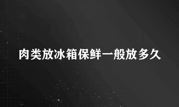 肉类放冰箱保鲜一般放多久