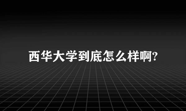 西华大学到底怎么样啊?