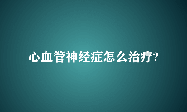 心血管神经症怎么治疗?