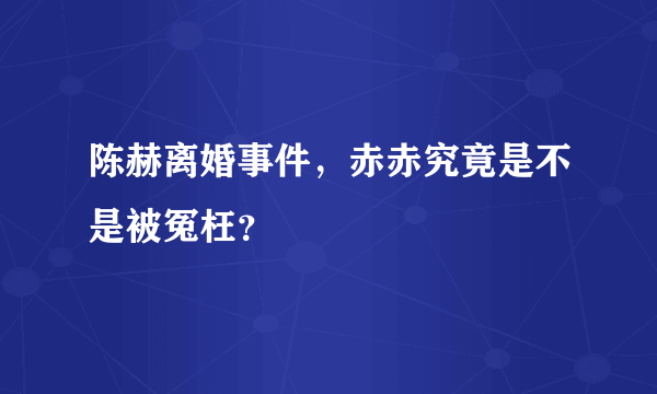 陈赫离婚事件，赤赤究竟是不是被冤枉？