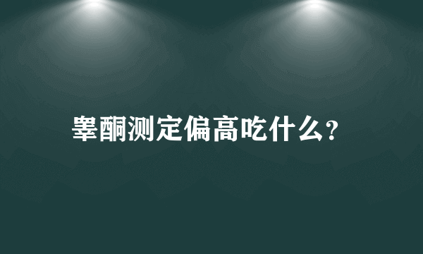 睾酮测定偏高吃什么？