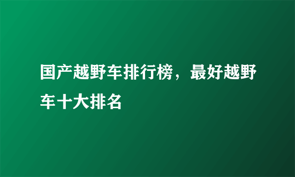 国产越野车排行榜，最好越野车十大排名