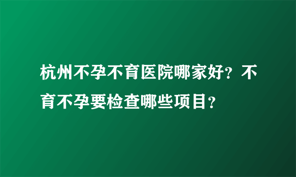 杭州不孕不育医院哪家好？不育不孕要检查哪些项目？