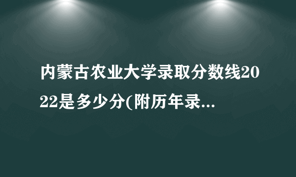 内蒙古农业大学录取分数线2022是多少分(附历年录取分数线)