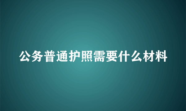 公务普通护照需要什么材料