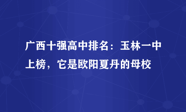 广西十强高中排名：玉林一中上榜，它是欧阳夏丹的母校